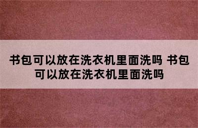 书包可以放在洗衣机里面洗吗 书包可以放在洗衣机里面洗吗